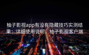 柚子影视app有没有隐藏技巧实测结果：详细使用说明，柚子影视客户端