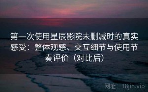 第一次使用星辰影院未删减时的真实感受：整体观感、交互细节与使用节奏评价（对比后）