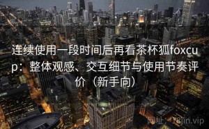 连续使用一段时间后再看茶杯狐foxcup：整体观感、交互细节与使用节奏评价（新手向）