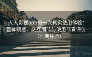 人人影视app的一次真实使用体验：整体观感、交互细节与使用节奏评价（长期体验）