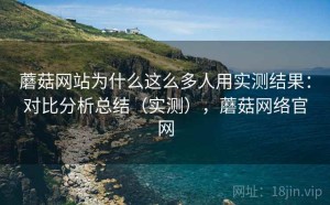 蘑菇网站为什么这么多人用实测结果：对比分析总结（实测），蘑菇网络官网