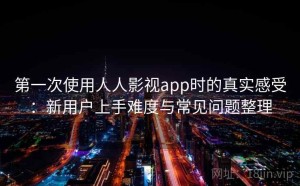 第一次使用人人影视app时的真实感受：新用户上手难度与常见问题整理