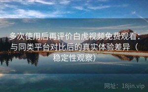 多次使用后再评价白虎视频免费观看：与同类平台对比后的真实体验差异（稳定性观察）
