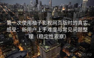 第一次使用柚子影视网页版时的真实感受：新用户上手难度与常见问题整理（稳定性观察）