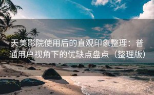 天美影院使用后的直观印象整理：普通用户视角下的优缺点盘点（整理版）