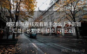 樱花影院在线观看新手怎么上手问题汇总：长期使用结论（对比后）