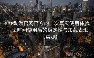 age动漫官网官方的一次真实使用体验：长时间使用后的稳定性与加载表现（实测）