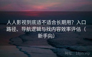 人人影视到底适不适合长期用？入口路径、导航逻辑与找内容效率评估（新手向）