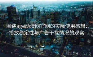 围绕age动漫网官网的实际使用感想：播放稳定性与广告干扰情况的观察