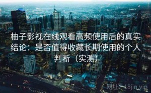 柚子影视在线观看高频使用后的真实结论：是否值得收藏长期使用的个人判断（实测）