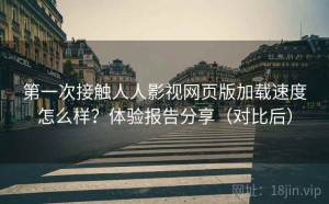 第一次接触人人影视网页版加载速度怎么样？体验报告分享（对比后）