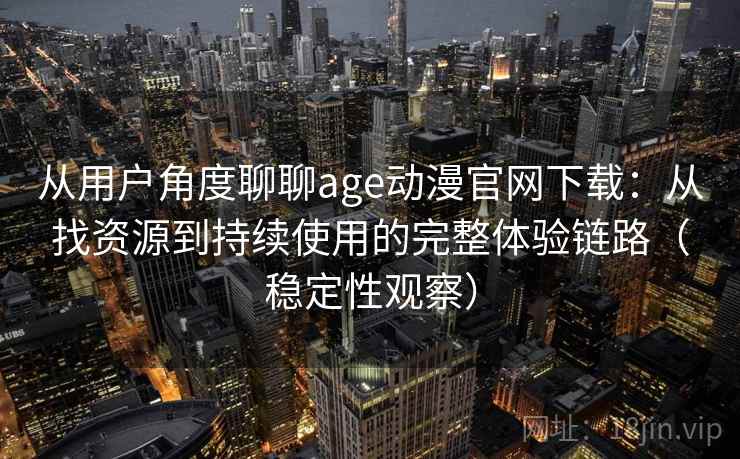 从用户角度聊聊age动漫官网下载：从找资源到持续使用的完整体验链路（稳定性观察）