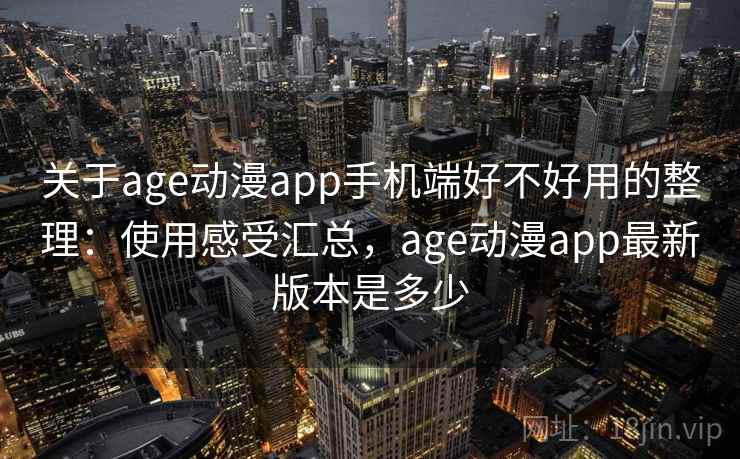 关于age动漫app手机端好不好用的整理：使用感受汇总，age动漫app最新版本是多少