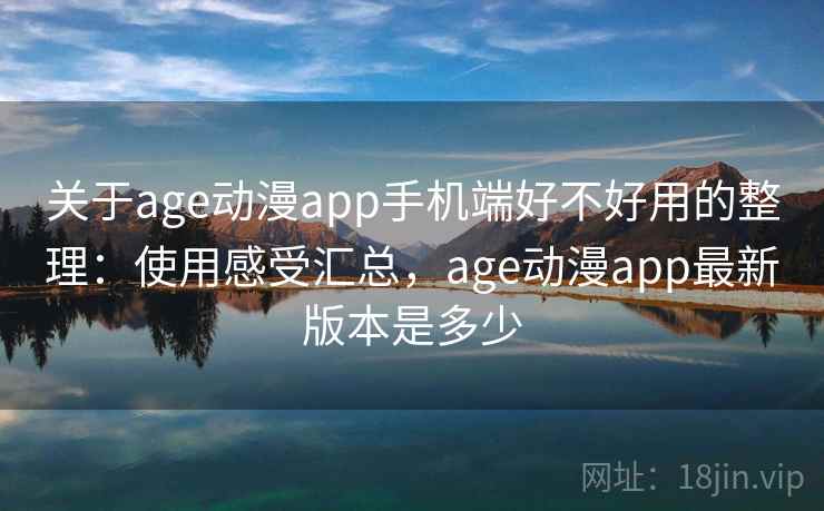 关于age动漫app手机端好不好用的整理：使用感受汇总，age动漫app最新版本是多少
