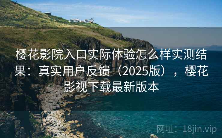 樱花影院入口实际体验怎么样实测结果：真实用户反馈（2025版），樱花影视下载最新版本