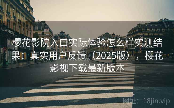 樱花影院入口实际体验怎么样实测结果：真实用户反馈（2025版），樱花影视下载最新版本
