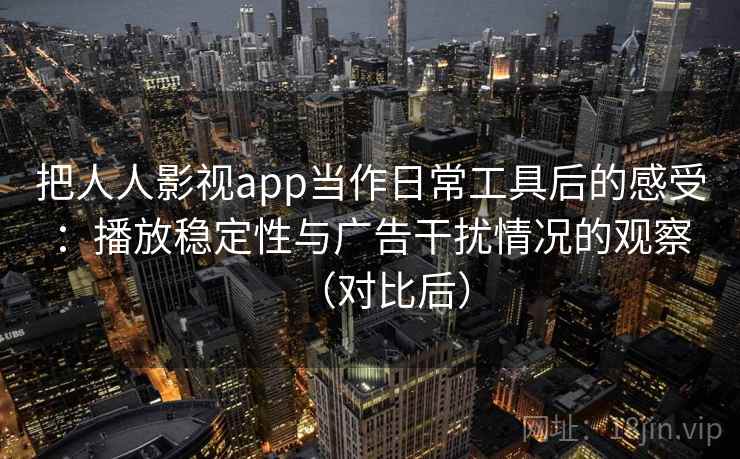 把人人影视app当作日常工具后的感受：播放稳定性与广告干扰情况的观察（对比后）