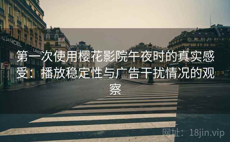 第一次使用樱花影院午夜时的真实感受：播放稳定性与广告干扰情况的观察
