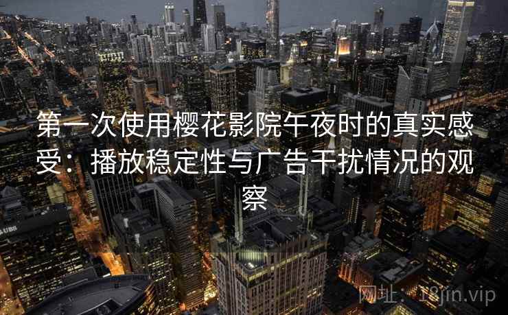 第一次使用樱花影院午夜时的真实感受：播放稳定性与广告干扰情况的观察