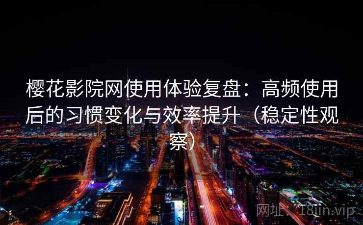 樱花影院网使用体验复盘：高频使用后的习惯变化与效率提升（稳定性观察）