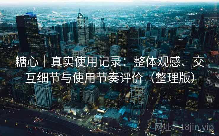 糖心｜真实使用记录：整体观感、交互细节与使用节奏评价（整理版）