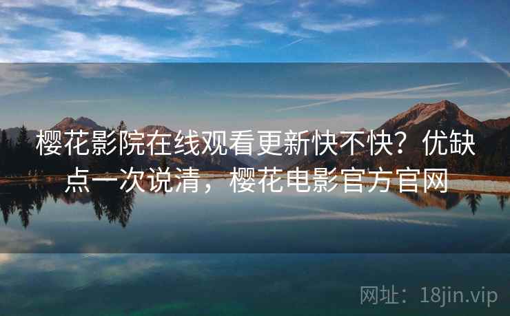 樱花影院在线观看更新快不快？优缺点一次说清，樱花电影官方官网
