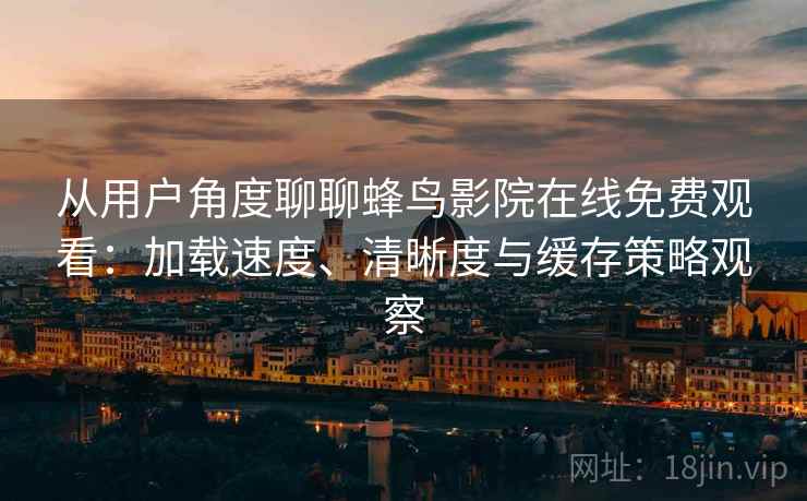 从用户角度聊聊蜂鸟影院在线免费观看：加载速度、清晰度与缓存策略观察