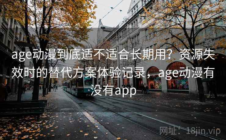 age动漫到底适不适合长期用？资源失效时的替代方案体验记录，age动漫有没有app