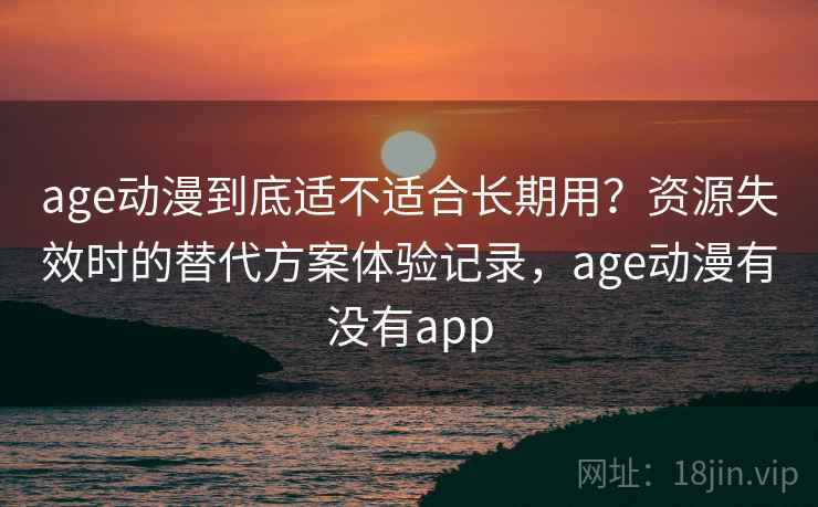 age动漫到底适不适合长期用？资源失效时的替代方案体验记录，age动漫有没有app