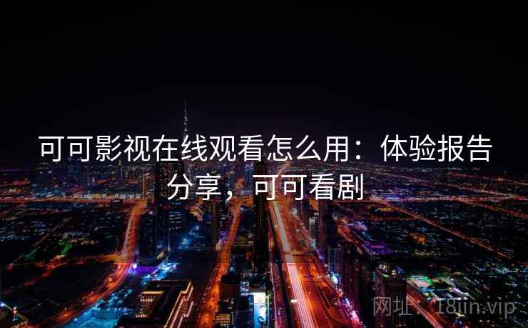 可可影视在线观看怎么用：体验报告分享，可可看剧
