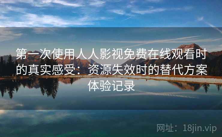 第一次使用人人影视免费在线观看时的真实感受：资源失效时的替代方案体验记录