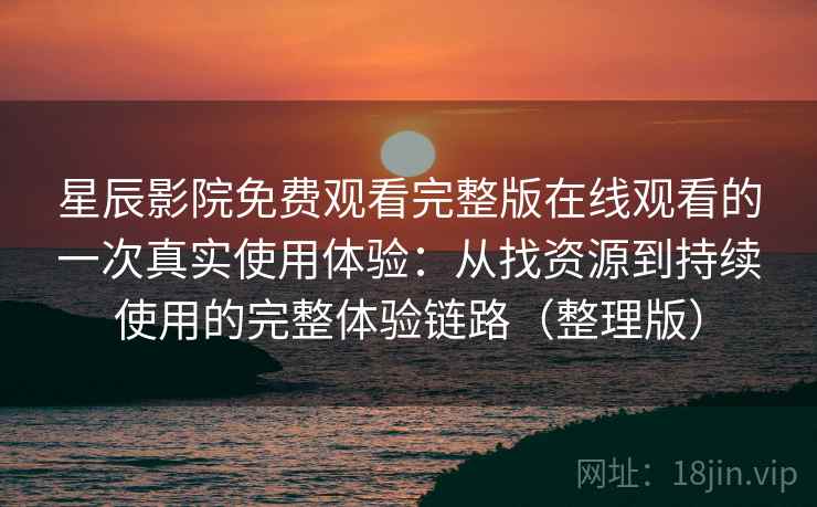 星辰影院免费观看完整版在线观看的一次真实使用体验：从找资源到持续使用的完整体验链路（整理版）