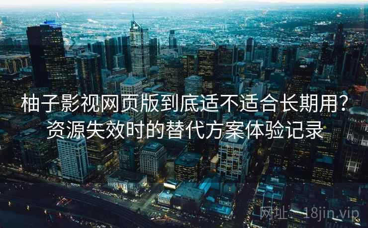 柚子影视网页版到底适不适合长期用？资源失效时的替代方案体验记录