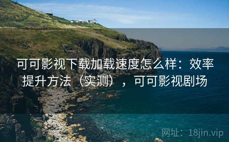 可可影视下载加载速度怎么样：效率提升方法（实测），可可影视剧场