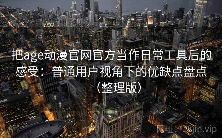 把age动漫官网官方当作日常工具后的感受:普通用户视角下的优缺点盘点(整理版) 把age动漫官网官方当作日常工具后的感受:普通用户视角下的优缺点盘点(整理版)