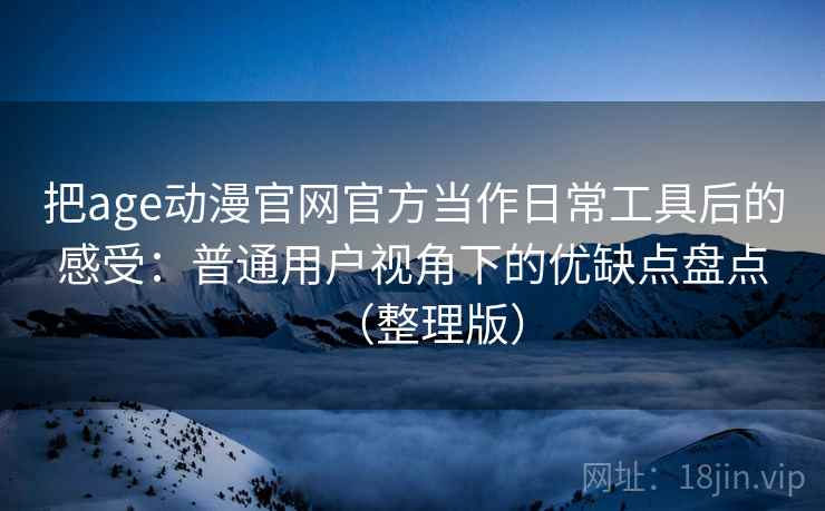把age动漫官网官方当作日常工具后的感受:普通用户视角下的优缺点盘点(整理版) 把age动漫官网官方当作日常工具后的感受:普通用户视角下的优缺点盘点(整理版)