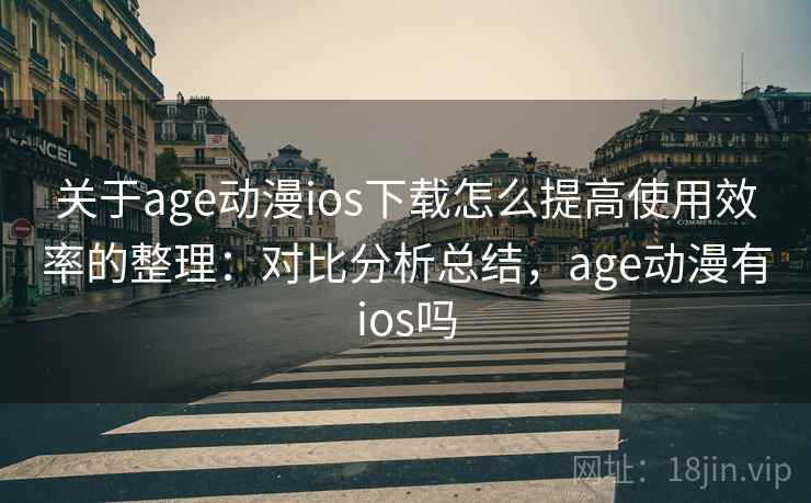 关于age动漫ios下载怎么提高使用效率的整理：对比分析总结，age动漫有ios吗