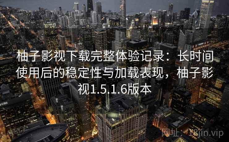 柚子影视下载完整体验记录:长时间使用后的稳定性与加载表现,柚子影视1.5.1.6版本 柚子影视下载完整体验记录:长时间使用后的稳定性与加载表现,柚子影视1.5.1.6版本