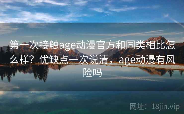 第一次接触age动漫官方和同类相比怎么样？优缺点一次说清，age动漫有风险吗