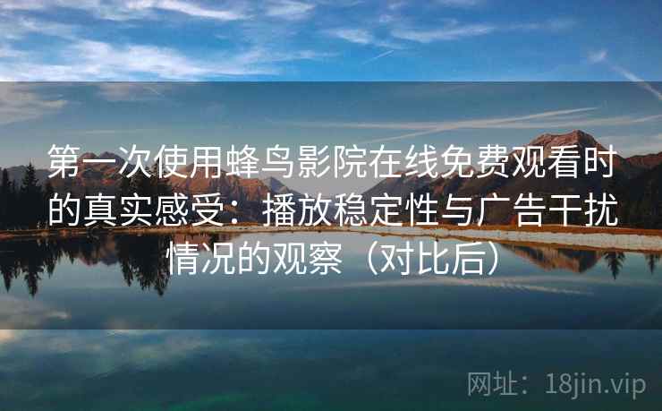 第一次使用蜂鸟影院在线免费观看时的真实感受：播放稳定性与广告干扰情况的观察（对比后）