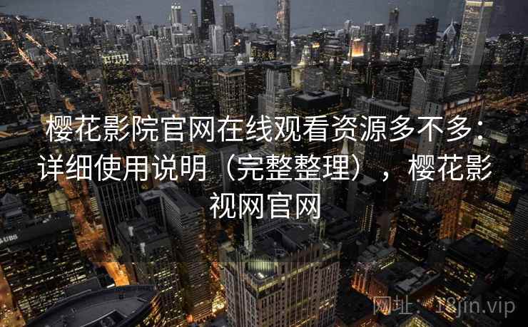 樱花影院官网在线观看资源多不多：详细使用说明（完整整理），樱花影视网官网
