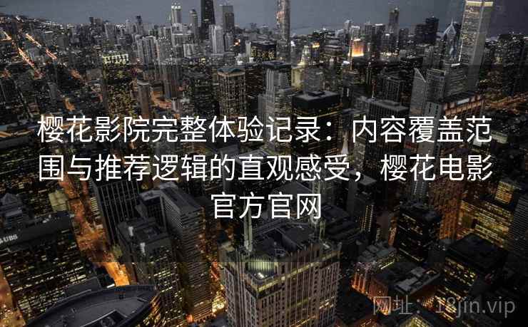 樱花影院完整体验记录：内容覆盖范围与推荐逻辑的直观感受，樱花电影官方官网