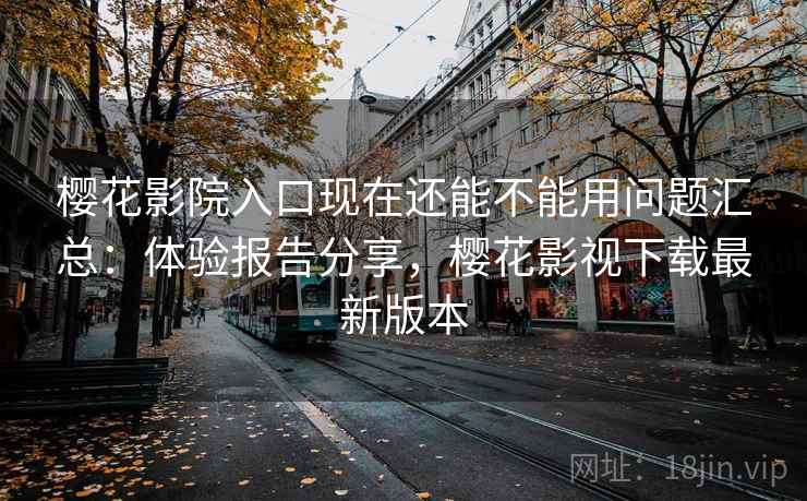 樱花影院入口现在还能不能用问题汇总:体验报告分享,樱花影视下载最新版本 樱花影院入口现在还能不能用问题汇总:体验报告分享,樱花影视下载最新版本