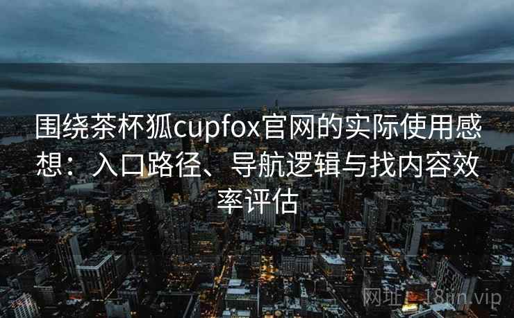 围绕茶杯狐cupfox官网的实际使用感想:入口路径、导航逻辑与找内容效率评估 围绕茶杯狐cupfox官网的实际使用感想:入口路径、导航逻辑与找内容效率评估