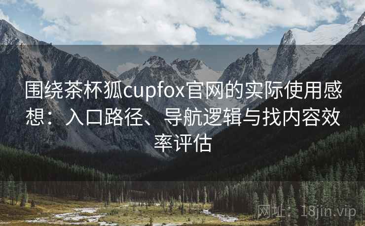围绕茶杯狐cupfox官网的实际使用感想:入口路径、导航逻辑与找内容效率评估 围绕茶杯狐cupfox官网的实际使用感想:入口路径、导航逻辑与找内容效率评估