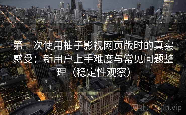 第一次使用柚子影视网页版时的真实感受:新用户上手难度与常见问题整理(稳定性观察) 第一次使用柚子影视网页版时的真实感受:新用户上手难度与常见问题整理(稳定性观察)