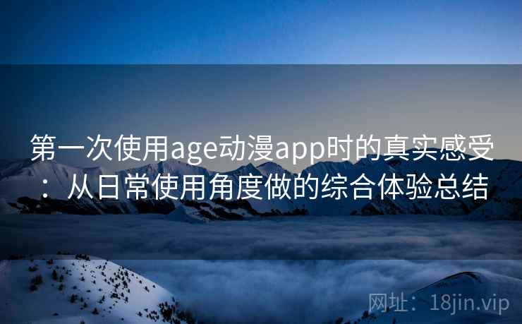 第一次使用age动漫app时的真实感受：从日常使用角度做的综合体验总结