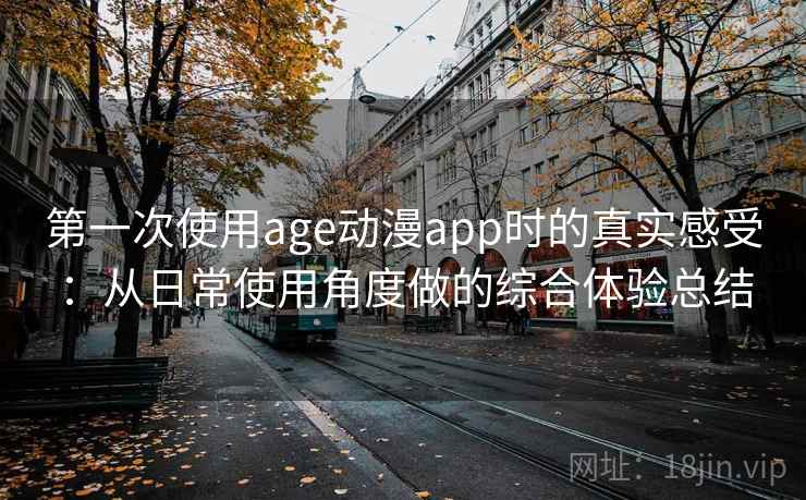 第一次使用age动漫app时的真实感受：从日常使用角度做的综合体验总结