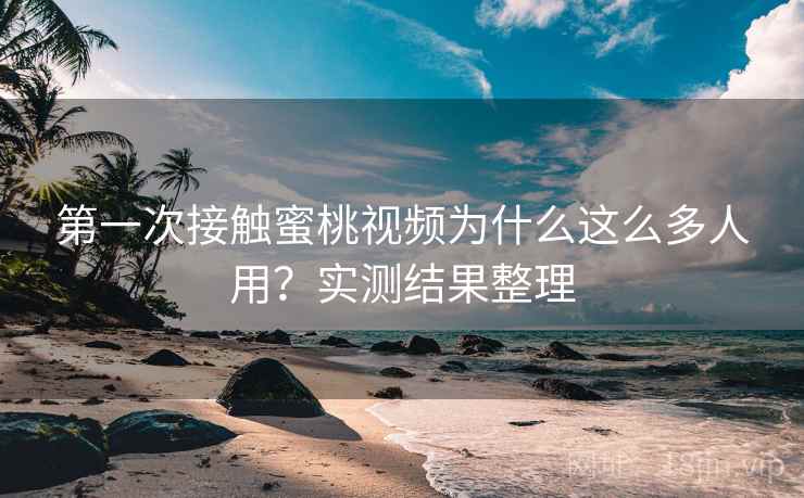 第一次接触蜜桃视频为什么这么多人用？实测结果整理