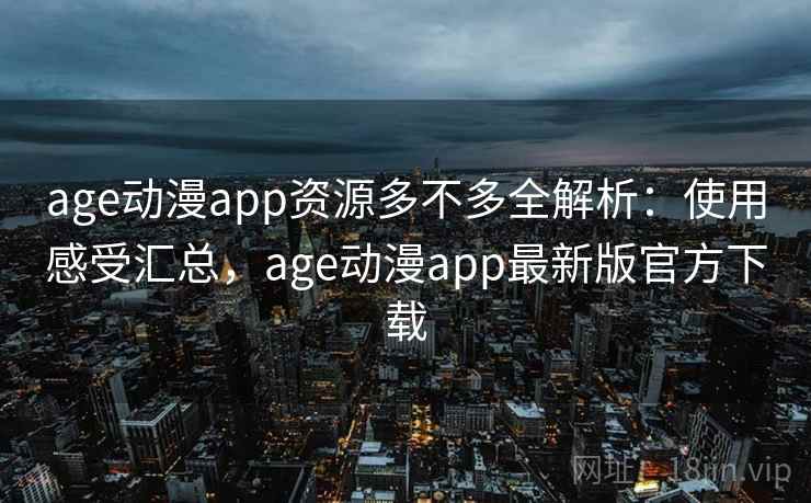 age动漫app资源多不多全解析：使用感受汇总，age动漫app最新版官方下载